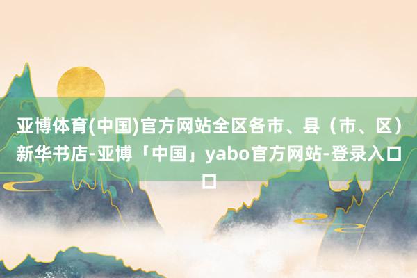 亚博体育(中国)官方网站全区各市、县（市、区）新华书店-亚博「中国」yabo官方网站-登录入口