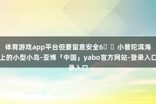 体育游戏app平台但要留意安全6️⃣小普陀洱海上的小型小岛-亚博「中国」yabo官方网站-登录入口