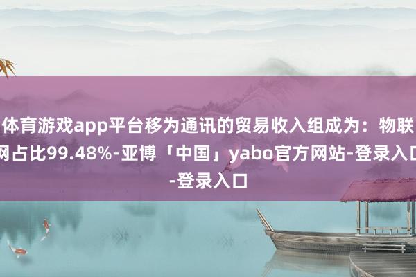 体育游戏app平台移为通讯的贸易收入组成为：物联网占比99.48%-亚博「中国」yabo官方网站-登录入口