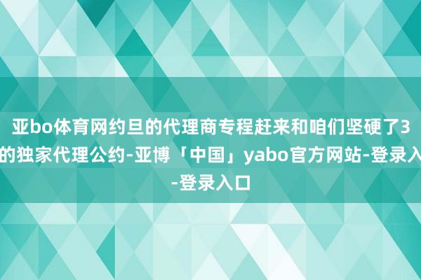 亚bo体育网约旦的代理商专程赶来和咱们坚硬了3年的独家代理公约-亚博「中国」yabo官方网站-登录入口